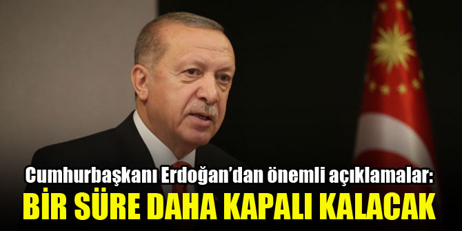 Erdoğan açıkladı ; Bir süre daha kapalı !