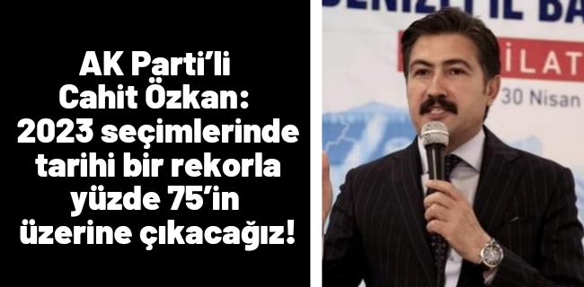 AK Parti’li Cahit Özkan: 2023 seçimlerinde tarihi bir rekorla yüzde 75’in üzerine çıkacağız.