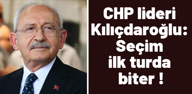 CHP lideri Kılıçdaroğlu: Seçim ilk turda biter