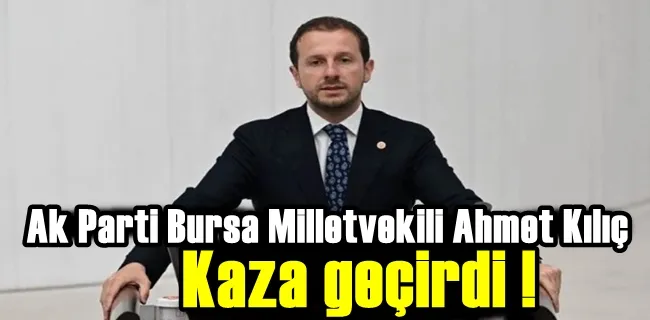 Ak Parti Bursa Milletvekili Ahmet Kılıç kaza geçirdi!