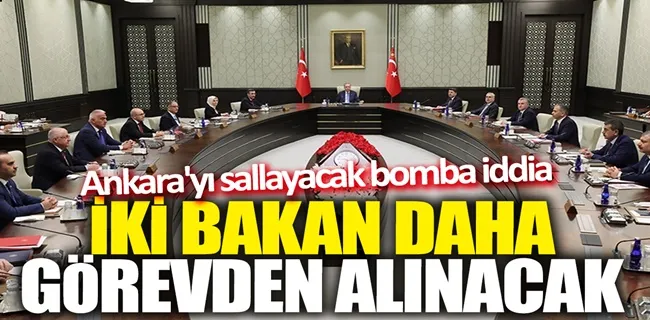 İki bakan daha görevden alınacak tarih verildi!