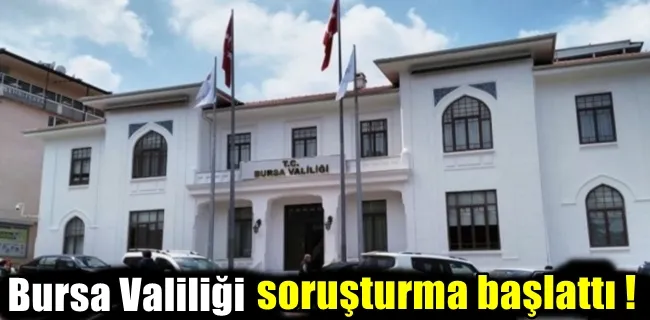 Bursa Valiliği soruşturma başlattı!