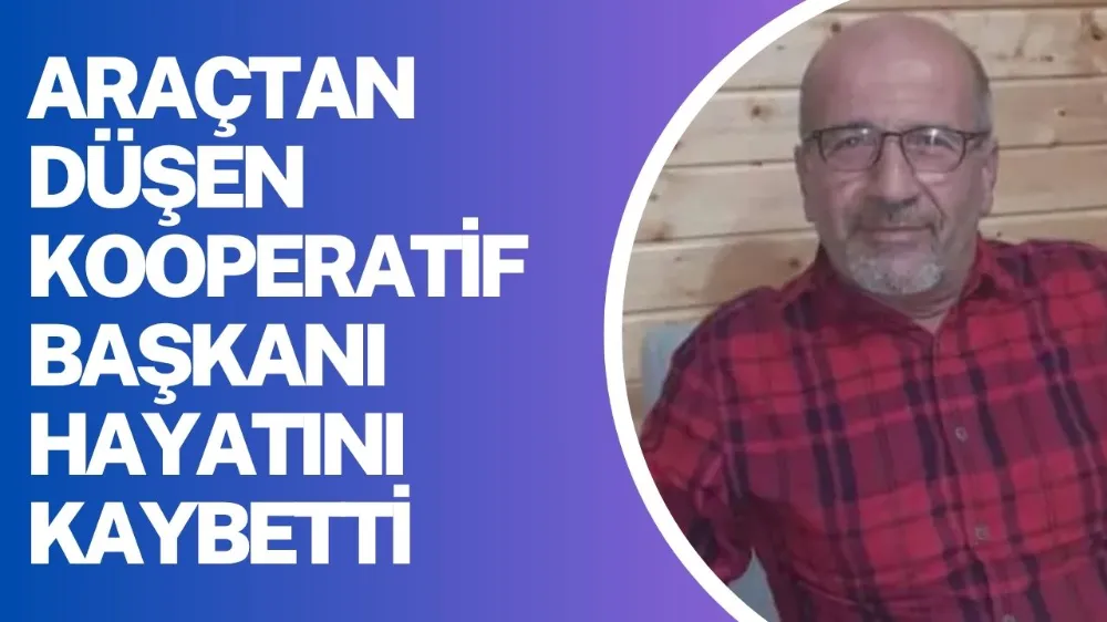 Araçtan düşen kooperatif başkanı hayatını kaybetti!