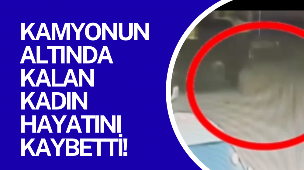 Kamyonunun çarptığı kadın hayatını kaybetti