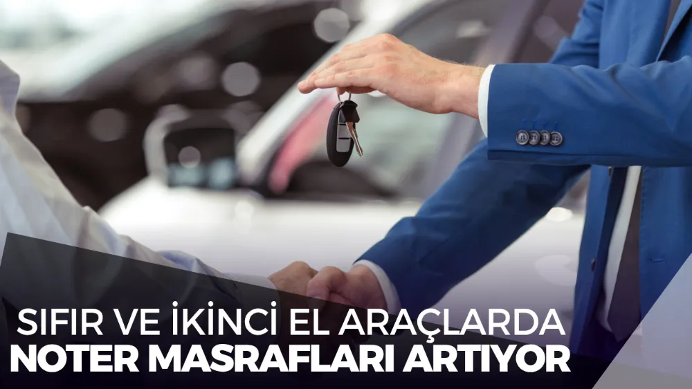 Sıfır ve İkinci El Araçlarda Yeni Dönem: Noter Masrafları Artıyor
