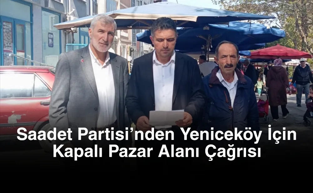 Saadet Partisi’nden Yeniceköy İçin Kapalı Pazar Alanı Çağrısı