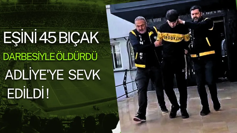 Eşini 45 yerinden bıçaklayarak öldürdü