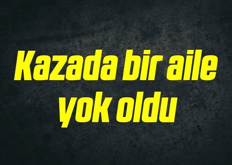 Kaza bir aileyi yok etti !