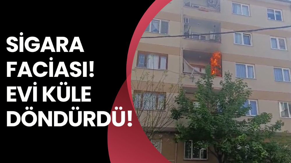 Sigara faciası! Evi küle döndürdü! 
