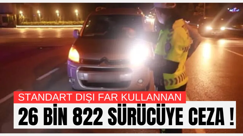 STANDART DIŞI FAR KULLANAN 26 BİN 822 SÜRÜCÜYE CEZA
