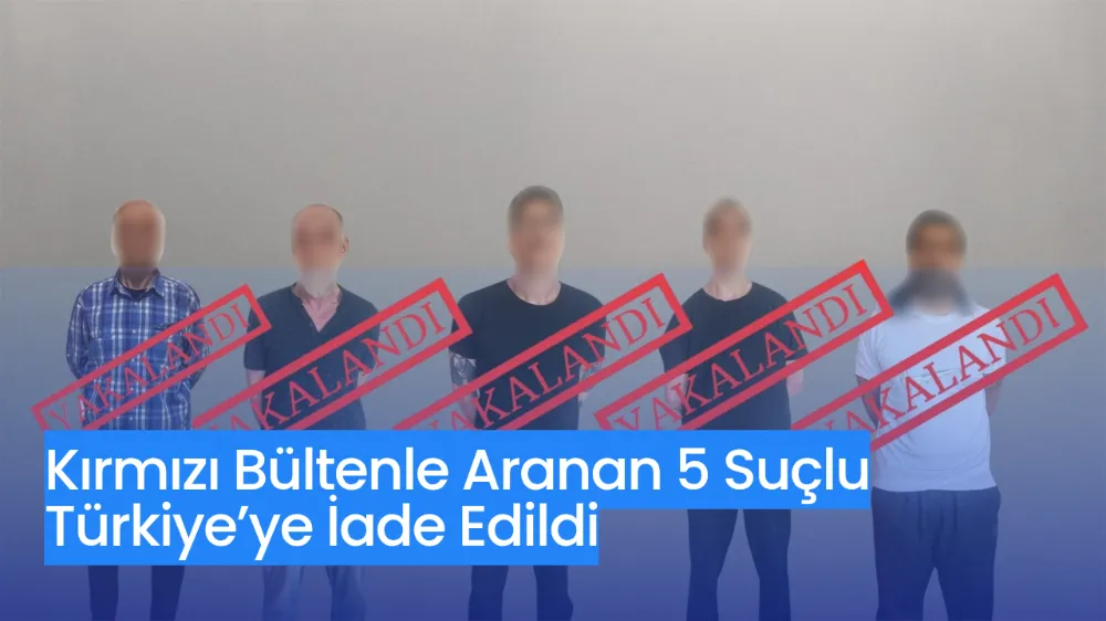 Kırmızı Bültenle Aranan 5 Suçlu Türkiye’ye İade Edildi