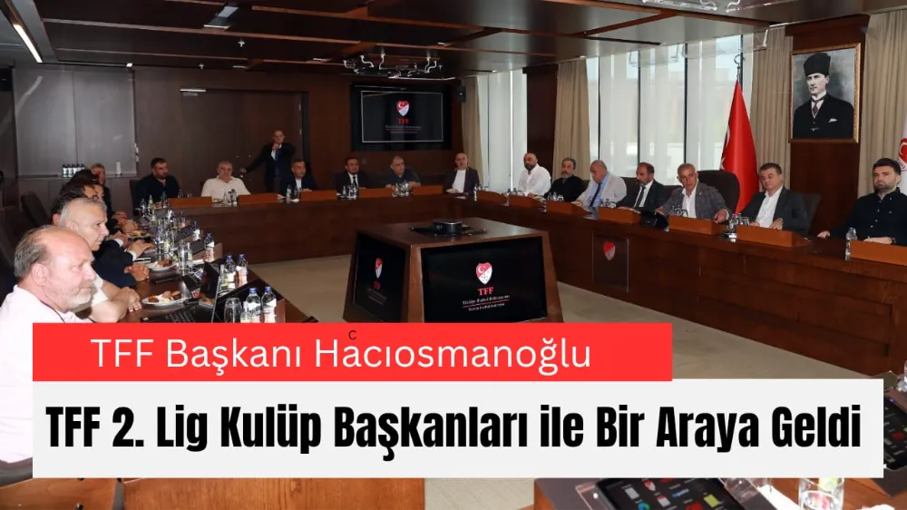 TFF Başkanı Hacıosmanoğlu, TFF 2. Lig Kulüp Başkanları ile Bir Araya Geldi