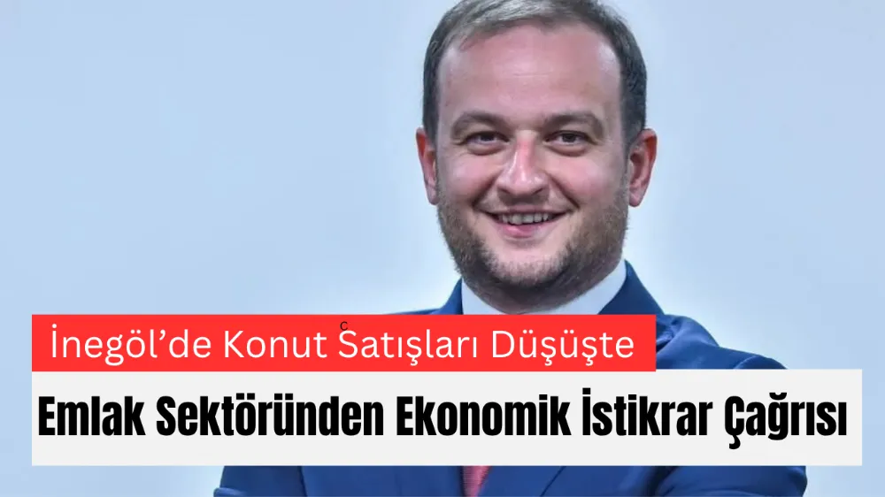 İnegöl’de Konut Satışları Düşüşte: Emlak Sektöründen Ekonomik İstikrar Çağrısı