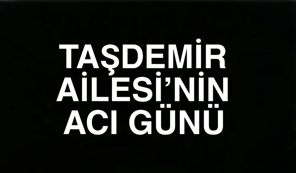TAŞDEMİR AİLESİ’NİN ACI GÜNÜ