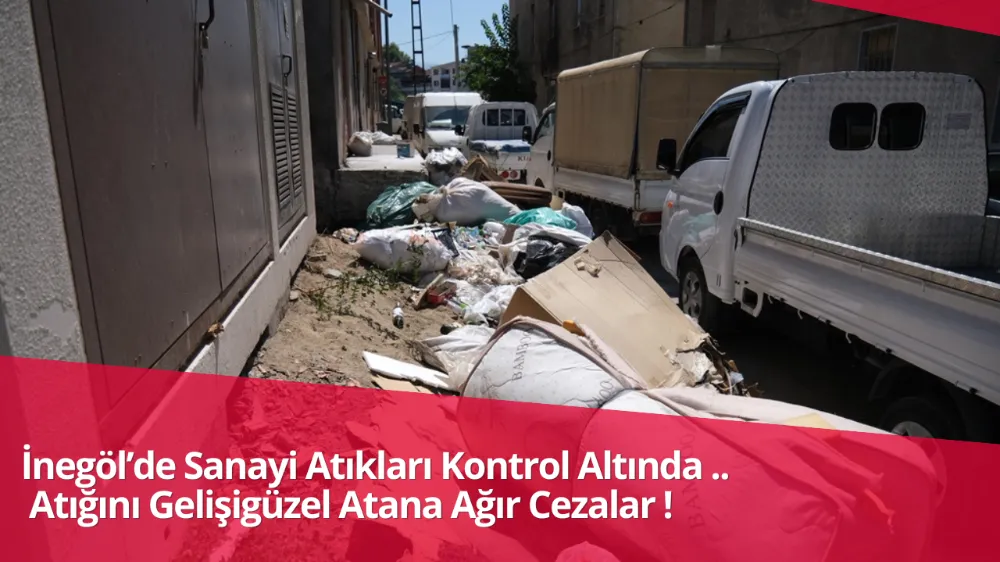 İnegöl’de Sanayi Atıkları Kontrol Altında: Atığını Gelişigüzel Atana Ağır Cezalar