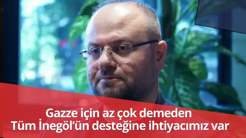 Gazze için az çok demeden tüm İnegöl’ün desteğine ihtiyacımız var