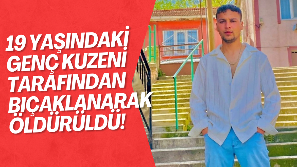 19 yaşındaki genç, kuzeni tarafından bıçaklanarak öldürüldü