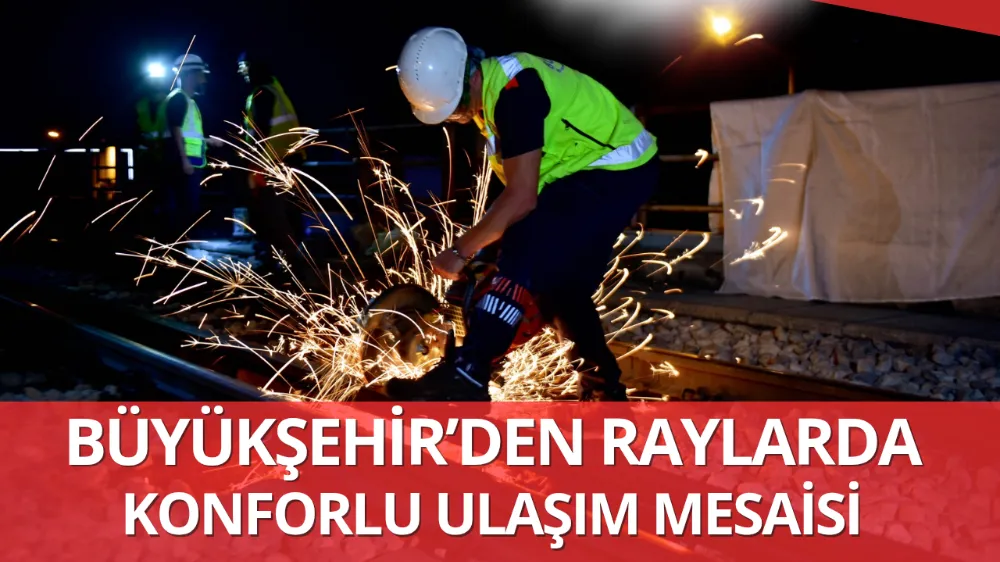 BÜYÜKŞEHİR’DEN RAYLARDA KONFORLU ULAŞIM MESAİSİ