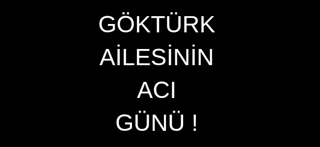 GÖKTÜRK AİLESİ’NİN ACI GÜNÜ