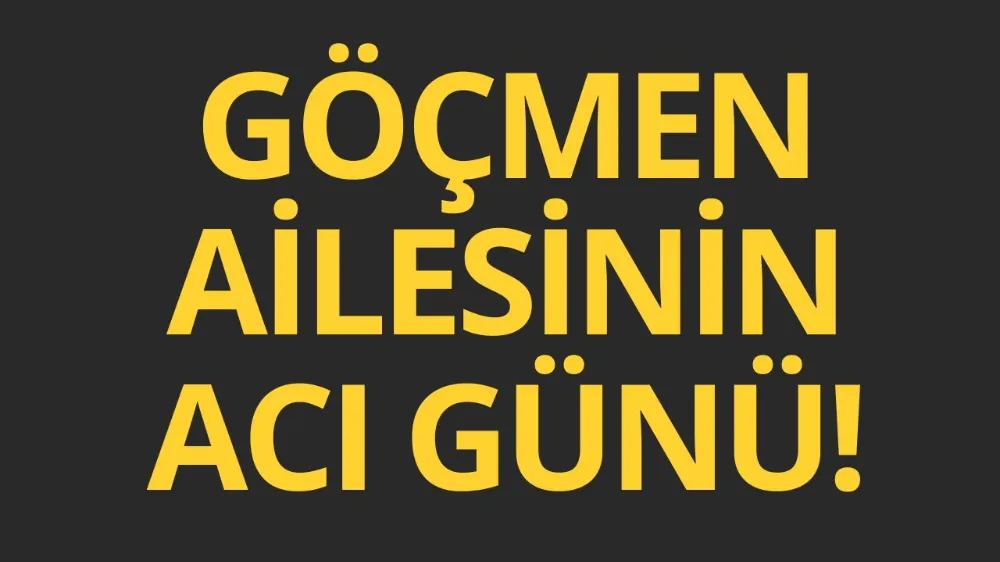 Göçmen ailesinin acı günü!