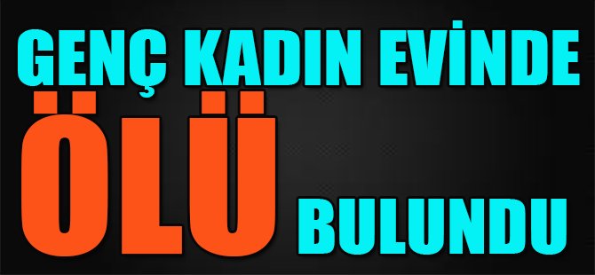 Genç Kadın Evinde Ölü Bulundu