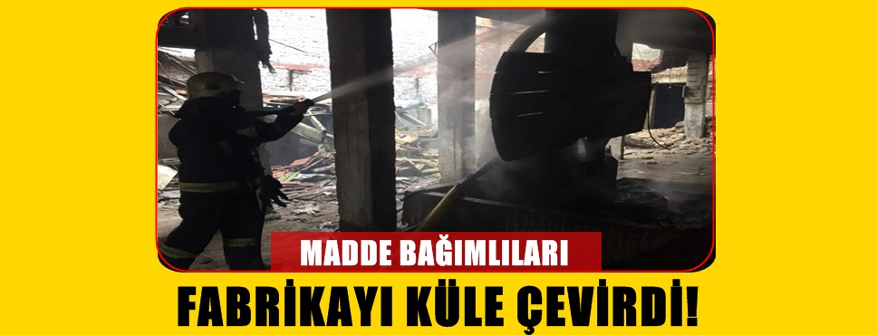 Madde Bağımlıların Neden Olduğu Yangın Fabrikayı Küle Çevirdi