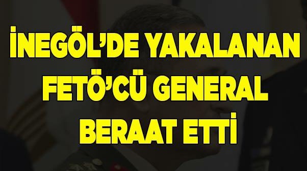 İnegöl’de yakalanan general beraat etti