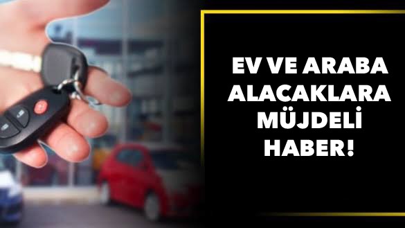 Ev ve araba alacaklara müjdeli haber