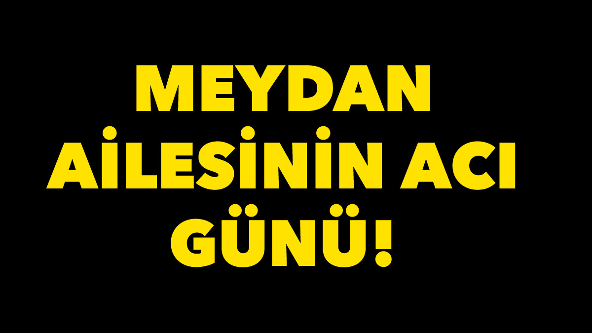 Meydan ailesinin acı günü