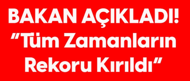 Bakan duyurdu tüm zamanların rekoru kırıldı !