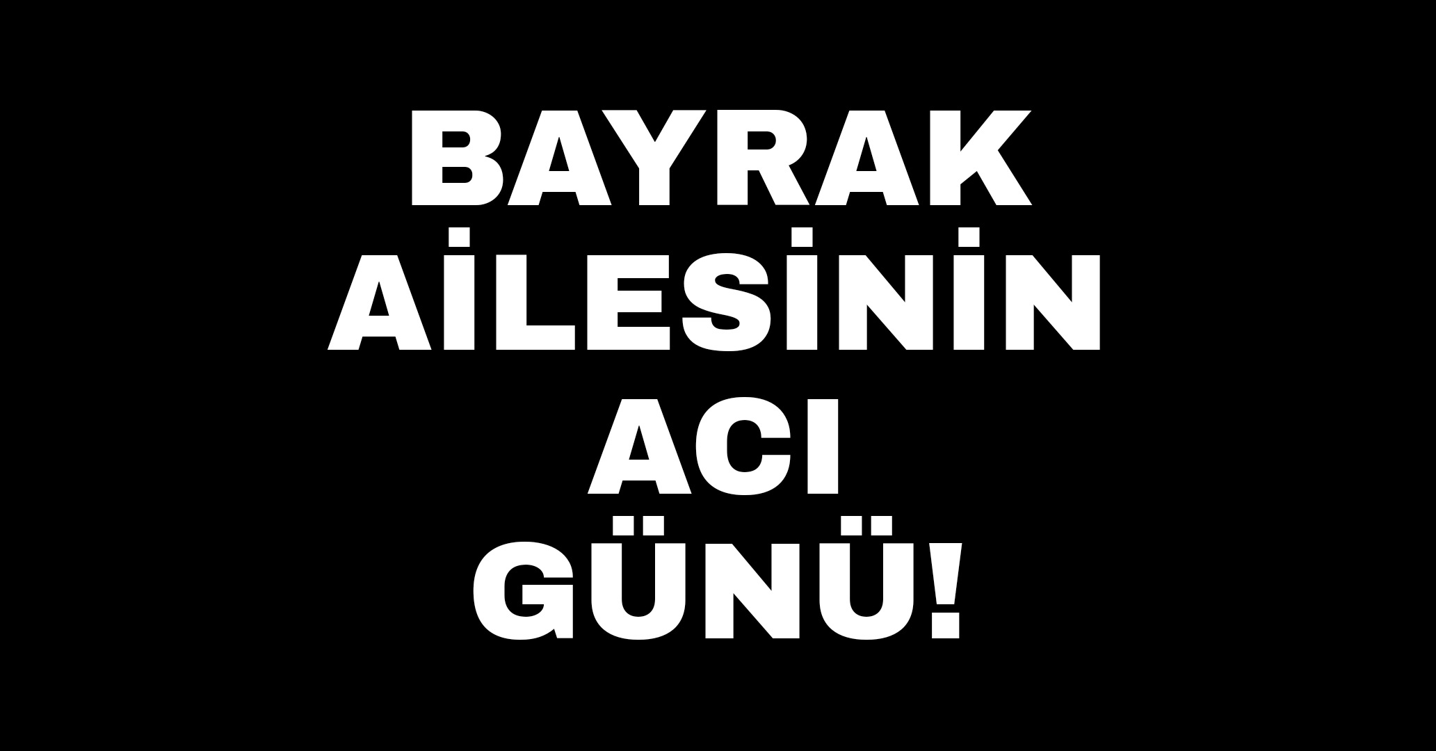 Bayrak Ailesinin acı günü !