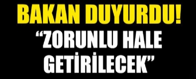 Bakan duyurdu , zorunlu hale geldi !