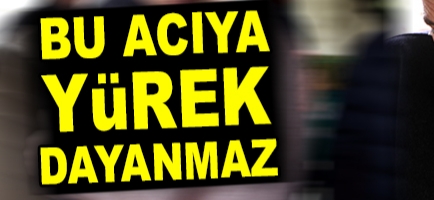 Bu acıya yürek dayanmaz !