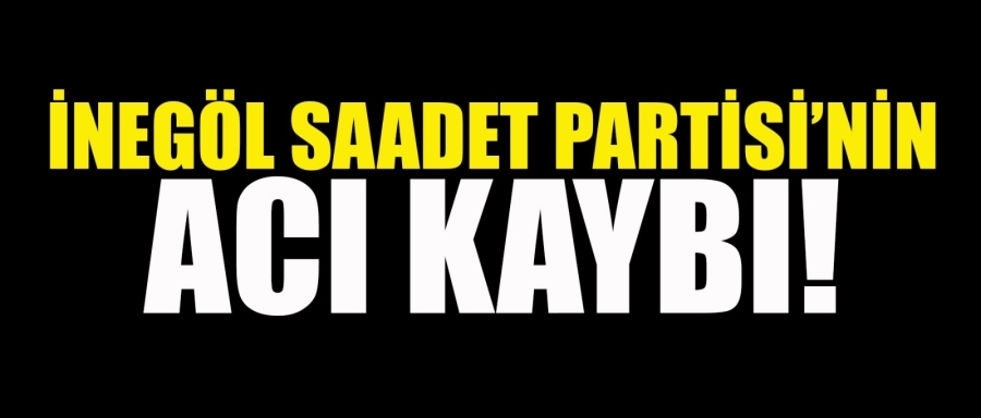 İNEGÖL SAADET PARTİSİNİN ACI KAYBI!