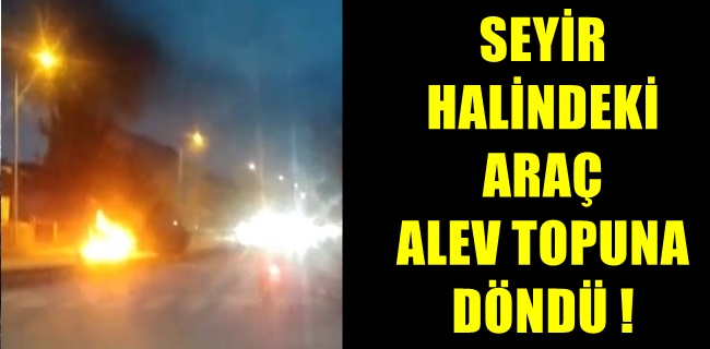Seyir halindeki araç alev topuna döndü !