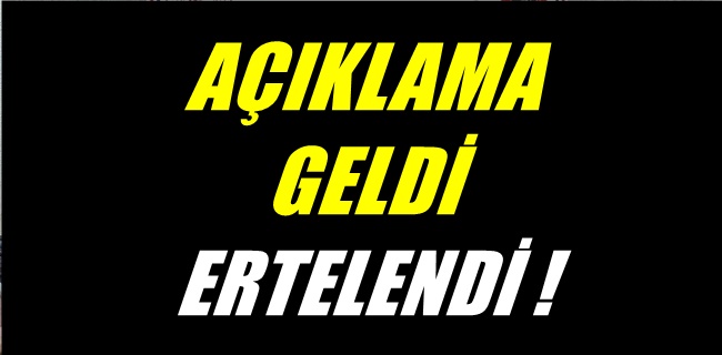 Açıklama geldi , ertelendi !