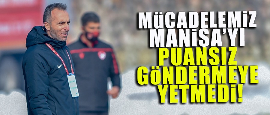 MÜCADELEMİZ MANİSA’YI PUANSIZ GÖNDERMEYE YETMEDİ