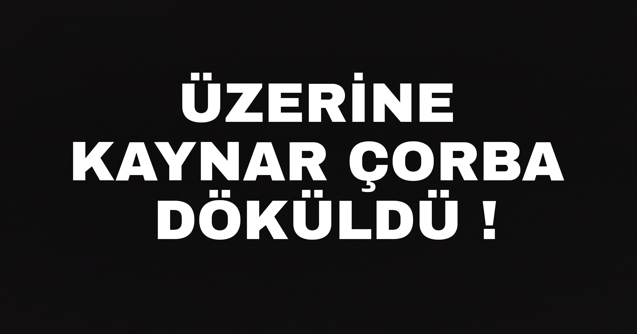 Üzerine kaynar çorba döküldü !