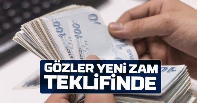 GÖZLER ZAM TEKLİFİNDE !