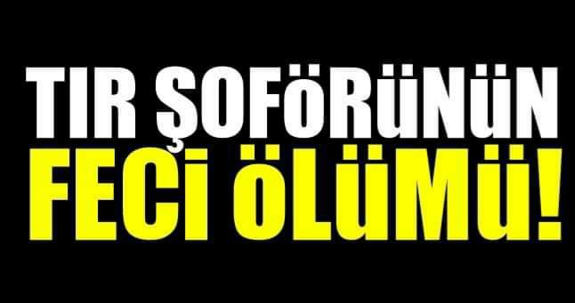 TIR ŞOFÖRÜNÜN FECİ ÖLÜMÜ