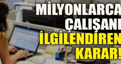 MİLYONLARCA ÇALIŞANI İLGİLENDİREN KARAR