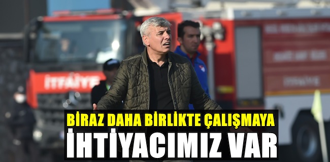 BİRAZ DAHA BİRLİKTE ÇALIŞMAYA İHTİYACIMIZ VAR