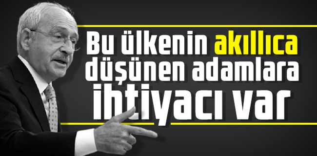 Kılıçdaroğlu: Bu ülkenin akıllıca düşünen adamlara ihtiyacı var