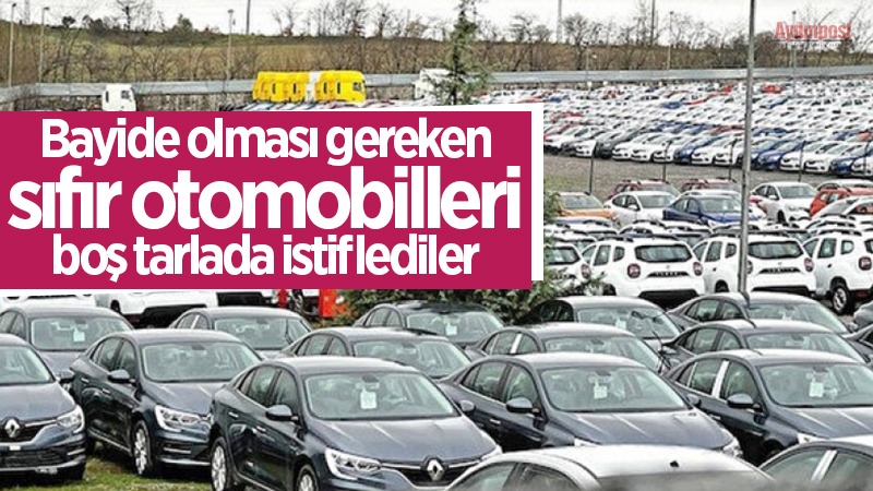 Bayide olması gereken sıfır otomobilleri boş tarlada istiflediler