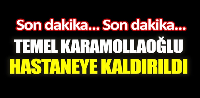 Temel Karamollaoğlu hastaneye kaldırıldı !