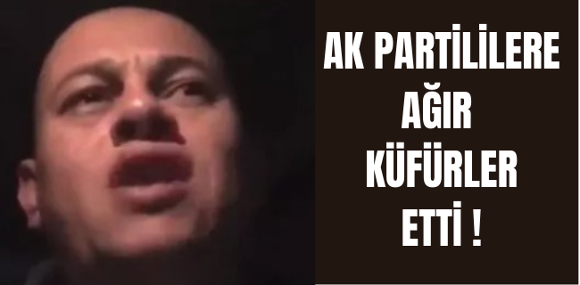 Ak Partililere küfür etti !