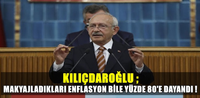 Kılıçdaroğlu ;Makyajladıkları rakamlarda bile üretici enflasyonu yüzde 80’e dayanmış