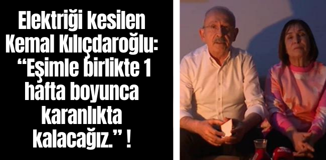Elektriği kesilen Kemal Kılıçdaroğlu:   “Eşimle birlikte 1 hafta boyunca karanlıkta kalacağız.”