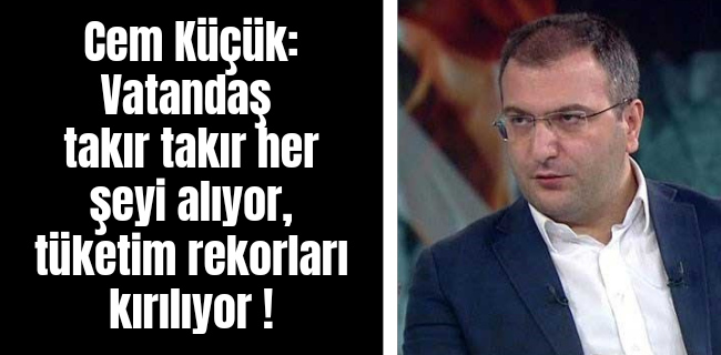 Cem Küçük: Vatandaş takır takır her şeyi alıyor, tüketim rekorları kırılıyor