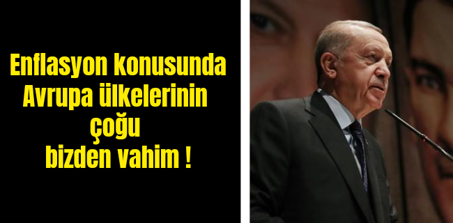 Cumhurbaşkanı Erdoğan: Yüksek enflasyon sadece bizim sorunumuz değil. Avrupa ülkelerinin çoğu bizden daha vahim !